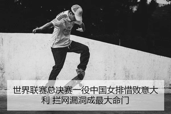 世界联赛总决赛一役中国女排惜败意大利 拦网漏洞成最大命门